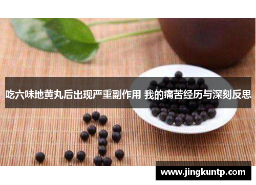 吃六味地黄丸后出现严重副作用 我的痛苦经历与深刻反思 吃六味地黄丸后出现严重副作用 我的痛苦经历与深刻反思