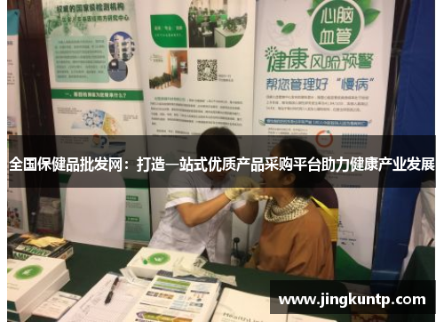 全国保健品批发网:打造一站式优质产品采购平台助力健康产业发展 全国保健品批发网:打造一站式优质产品采购平台助力健康产业发展