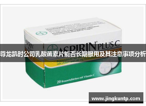 尊龙凯时公司乳酸菌素片能否长期服用及其注意事项分析 尊龙凯时公司乳酸菌素片能否长期服用及其注意事项分析