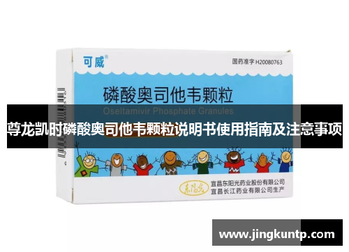 尊龙凯时磷酸奥司他韦颗粒说明书使用指南及注意事项 尊龙凯时磷酸奥司他韦颗粒说明书使用指南及注意事项
