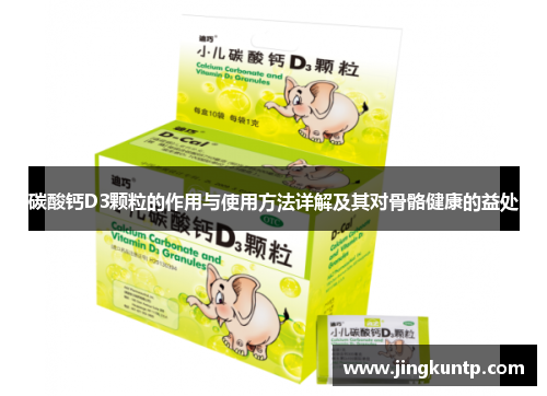 碳酸钙D3颗粒的作用与使用方法详解及其对骨骼健康的益处 碳酸钙D3颗粒的作用与使用方法详解及其对骨骼健康的益处