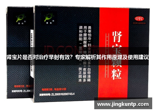 肾宝片是否对治疗早射有效?专家解析其作用原理及使用建议 肾宝片是否对治疗早射有效?专家解析其作用原理及使用建议
