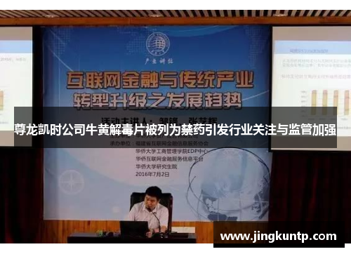 尊龙凯时公司牛黄解毒片被列为禁药引发行业关注与监管加强 尊龙凯时公司牛黄解毒片被列为禁药引发行业关注与监管加强
