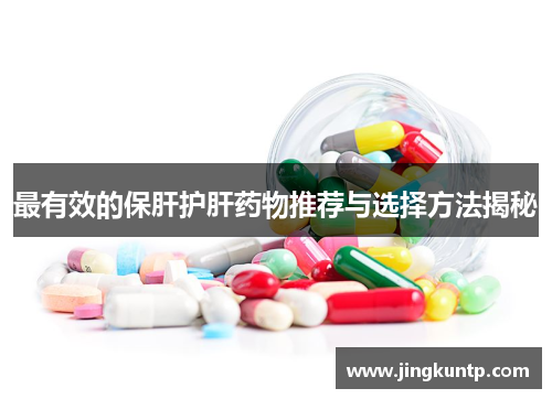 最有效的保肝护肝药物推荐与选择方法揭秘 最有效的保肝护肝药物推荐与选择方法揭秘