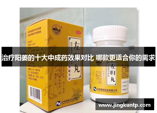 治疗阳萎的十大中成药效果对比 哪款更适合你的需求 治疗阳萎的十大中成药效果对比 哪款更适合你的需求