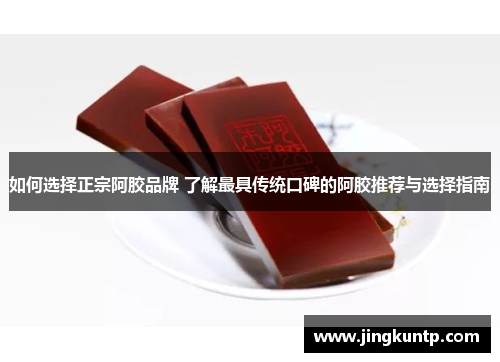 如何选择正宗阿胶品牌 了解最具传统口碑的阿胶推荐与选择指南 如何选择正宗阿胶品牌 了解最具传统口碑的阿胶推荐与选择指南